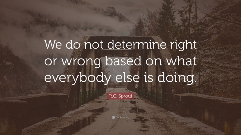 R.C. Sproul Quote: “We do not determine right or wrong based on what everybody else is doing.”