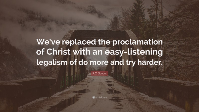 R.C. Sproul Quote: “We’ve replaced the proclamation of Christ with an easy-listening legalism of do more and try harder.”