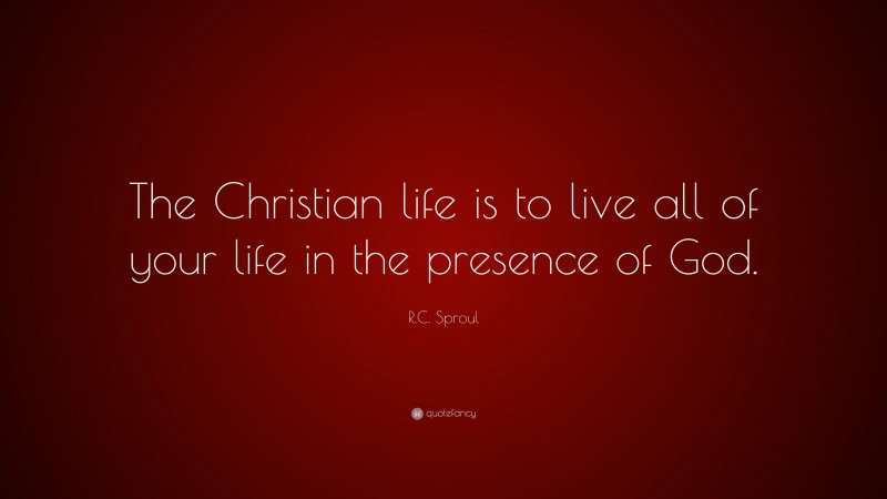 R.C. Sproul Quote: “The Christian life is to live all of your life in the presence of God.”