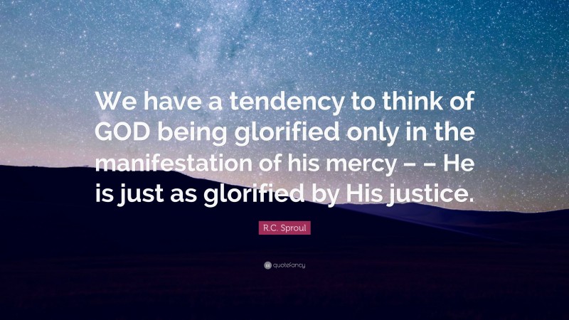 R.C. Sproul Quote: “We have a tendency to think of GOD being glorified only in the manifestation of his mercy – – He is just as glorified by His justice.”