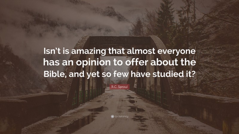 R.C. Sproul Quote: “Isn’t is amazing that almost everyone has an opinion to offer about the Bible, and yet so few have studied it?”
