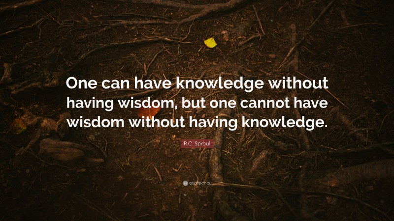 R.C. Sproul Quote: “One can have knowledge without having wisdom, but one cannot have wisdom without having knowledge.”