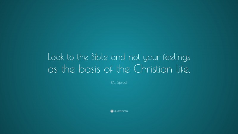 R.C. Sproul Quote: “Look to the Bible and not your feelings as the basis of the Christian life.”