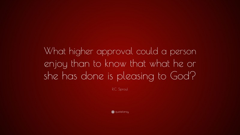 R.C. Sproul Quote: “What higher approval could a person enjoy than to know that what he or she has done is pleasing to God?”