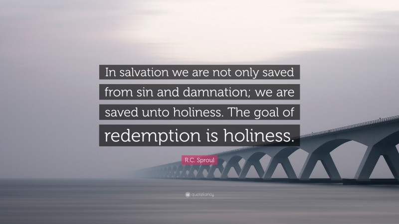 R.C. Sproul Quote: “In salvation we are not only saved from sin and damnation; we are saved unto holiness. The goal of redemption is holiness.”