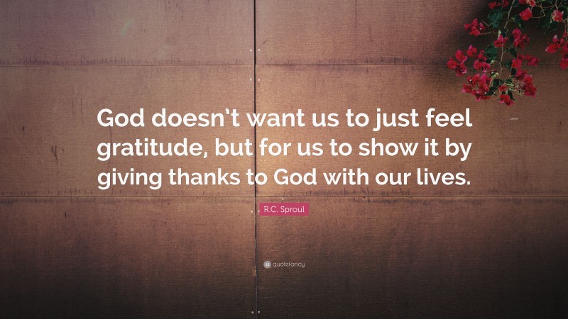 R.C. Sproul Quote: “God doesn’t want us to just feel gratitude, but for us to show it by giving thanks to God with our lives.”