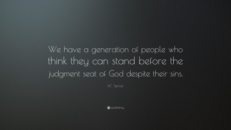 R.C. Sproul Quote: “We have a generation of people who think they can stand before the judgment seat of God despite their sins.”
