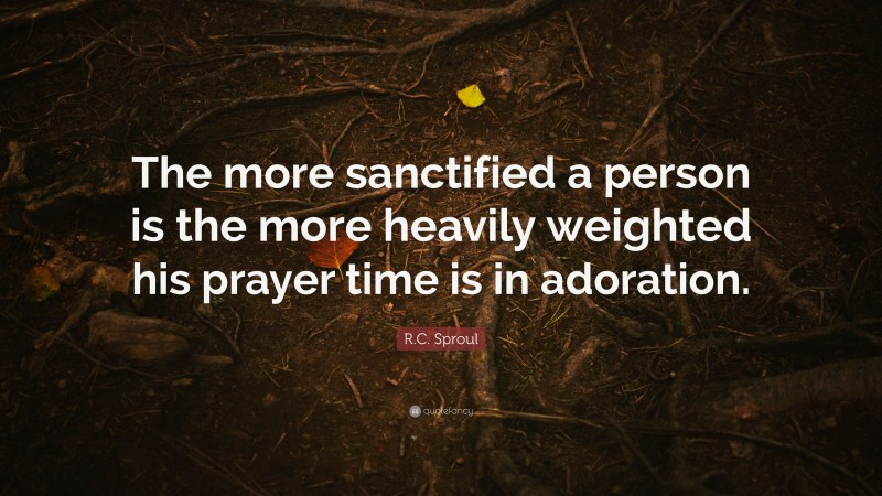 R.C. Sproul Quote: “The more sanctified a person is the more heavily weighted his prayer time is in adoration.”