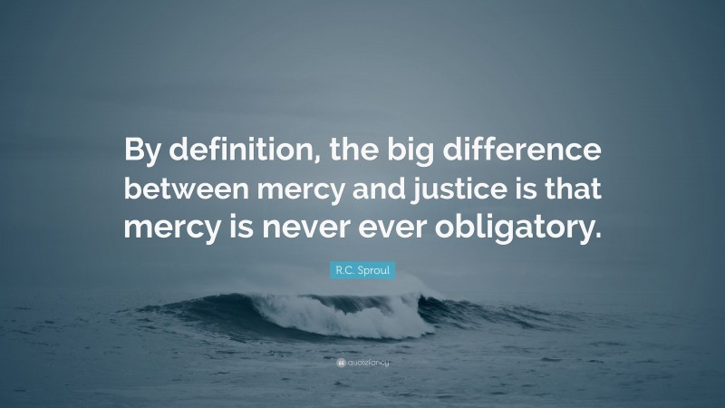 R.C. Sproul Quote: “By definition, the big difference between mercy and justice is that mercy is never ever obligatory.”