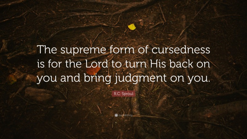 R.C. Sproul Quote: “The supreme form of cursedness is for the Lord to turn His back on you and bring judgment on you.”