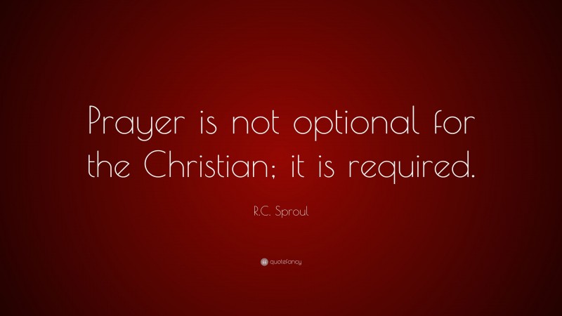 R.C. Sproul Quote: “Prayer is not optional for the Christian; it is required.”