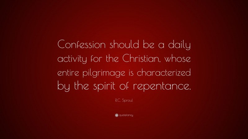 R.C. Sproul Quote: “Confession should be a daily activity for the Christian, whose entire pilgrimage is characterized by the spirit of repentance.”