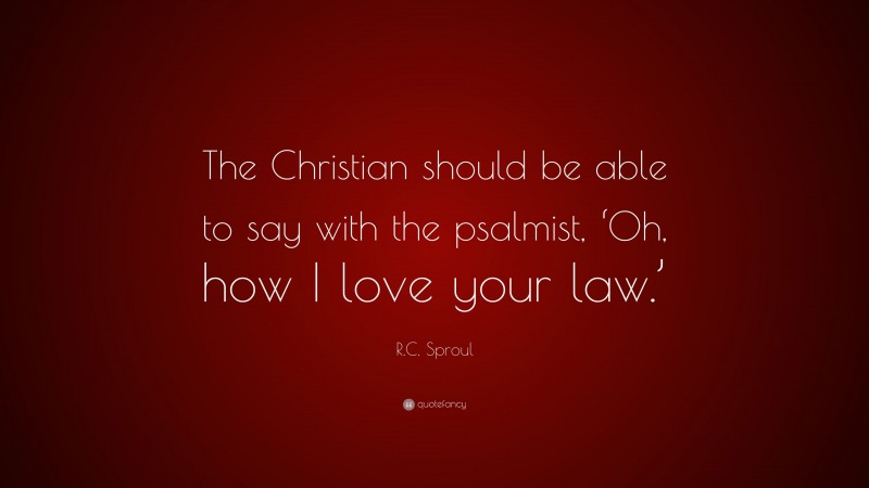 R.C. Sproul Quote: “The Christian should be able to say with the psalmist, ‘Oh, how I love your law.’”