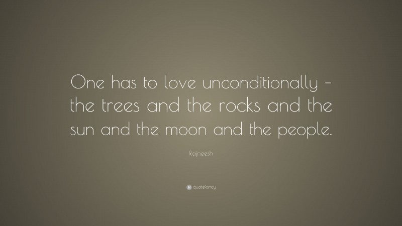 Rajneesh Quote: “One has to love unconditionally – the trees and the rocks and the sun and the moon and the people.”