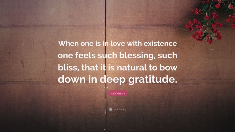 Rajneesh Quote: “When one is in love with existence one feels such blessing, such bliss, that it is natural to bow down in deep gratitude.”