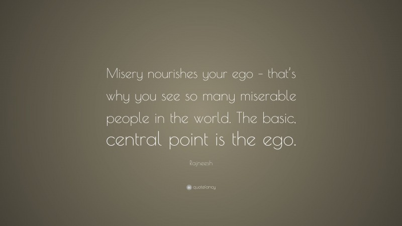 Rajneesh Quote: “Misery nourishes your ego – that’s why you see so many miserable people in the world. The basic, central point is the ego.”