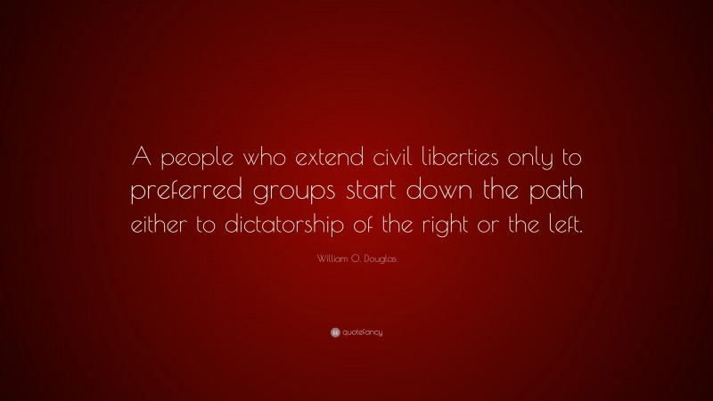 William O. Douglas Quote: “A people who extend civil liberties only to preferred groups start down the path either to dictatorship of the right or the left.”