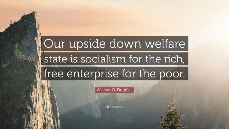 William O. Douglas Quote: “Our upside down welfare state is socialism for the rich, free enterprise for the poor.”