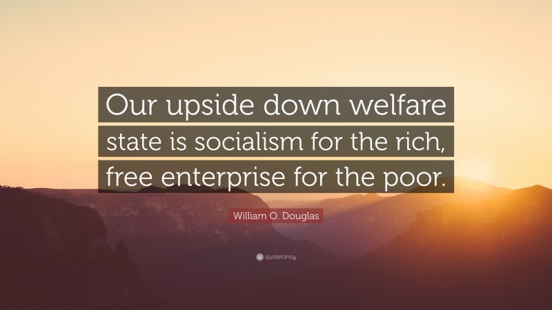 William O. Douglas Quote: “Our upside down welfare state is socialism for the rich, free enterprise for the poor.”