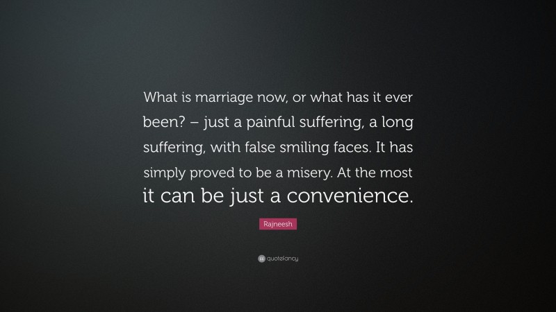 Rajneesh Quote: “What is marriage now, or what has it ever been? – just a painful suffering, a long suffering, with false smiling faces. It has simply proved to be a misery. At the most it can be just a convenience.”