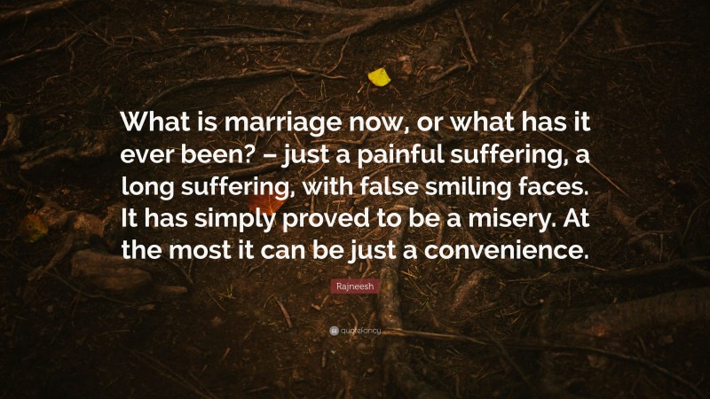Rajneesh Quote: “What is marriage now, or what has it ever been? – just a painful suffering, a long suffering, with false smiling faces. It has simply proved to be a misery. At the most it can be just a convenience.”