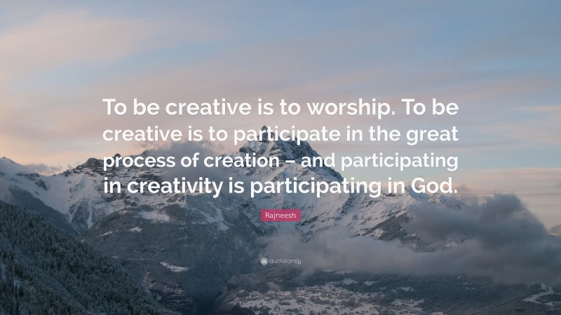 Rajneesh Quote: “To be creative is to worship. To be creative is to participate in the great process of creation – and participating in creativity is participating in God.”