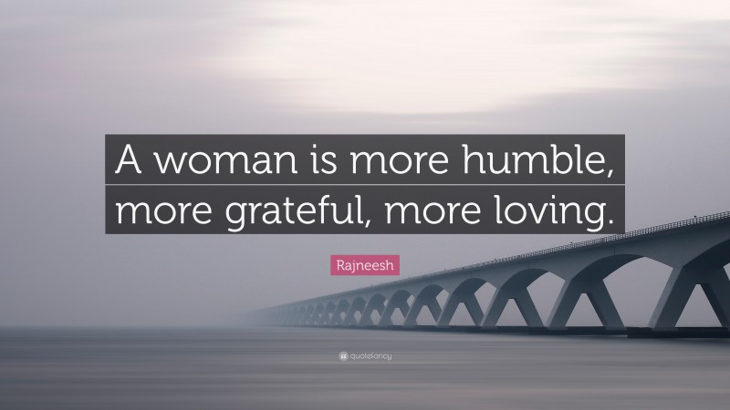 Rajneesh Quote: “A woman is more humble, more grateful, more loving.”