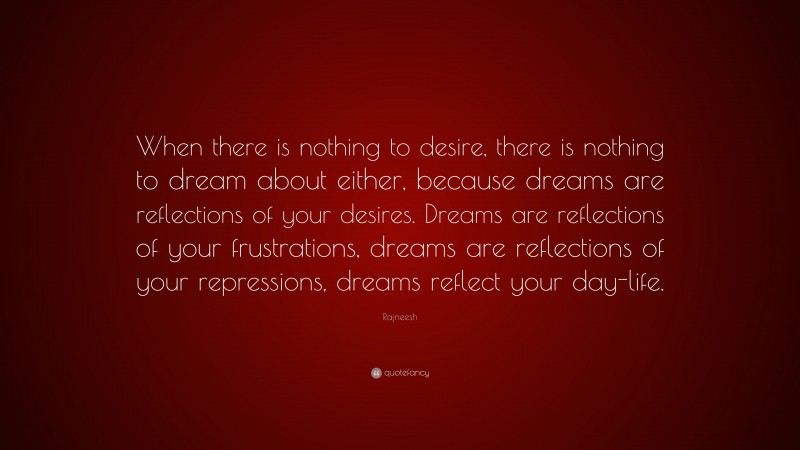 Rajneesh Quote: “When there is nothing to desire, there is nothing to dream about either, because dreams are reflections of your desires. Dreams are reflections of your frustrations, dreams are reflections of your repressions, dreams reflect your day-life.”