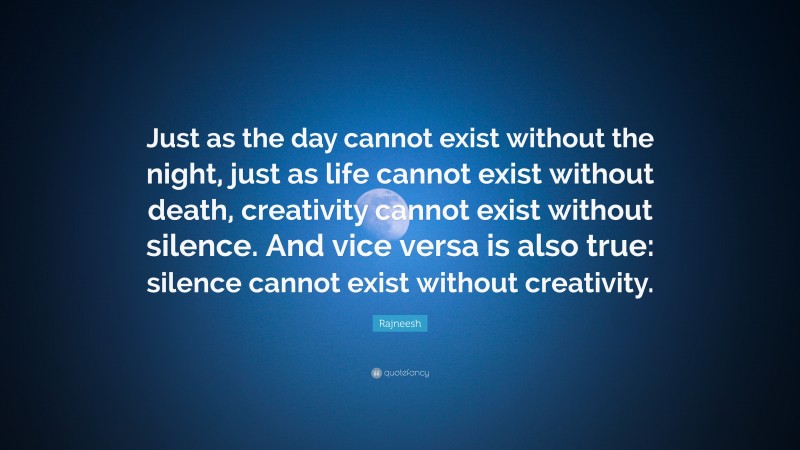 Rajneesh Quote: “Just as the day cannot exist without the night, just as life cannot exist without death, creativity cannot exist without silence. And vice versa is also true: silence cannot exist without creativity.”
