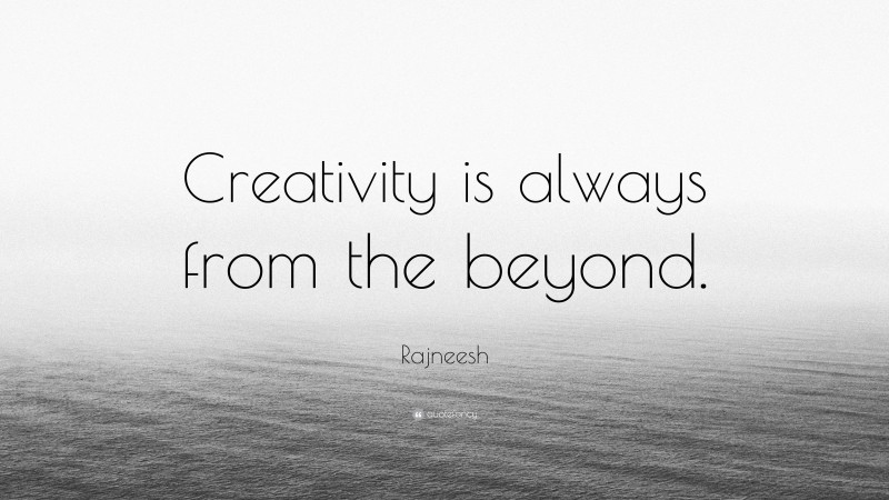 Rajneesh Quote: “Creativity is always from the beyond.”