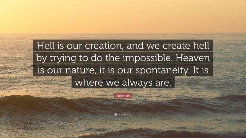 Rajneesh Quote: “Hell is our creation, and we create hell by trying to do the impossible. Heaven is our nature, it is our spontaneity. It is where we always are.”