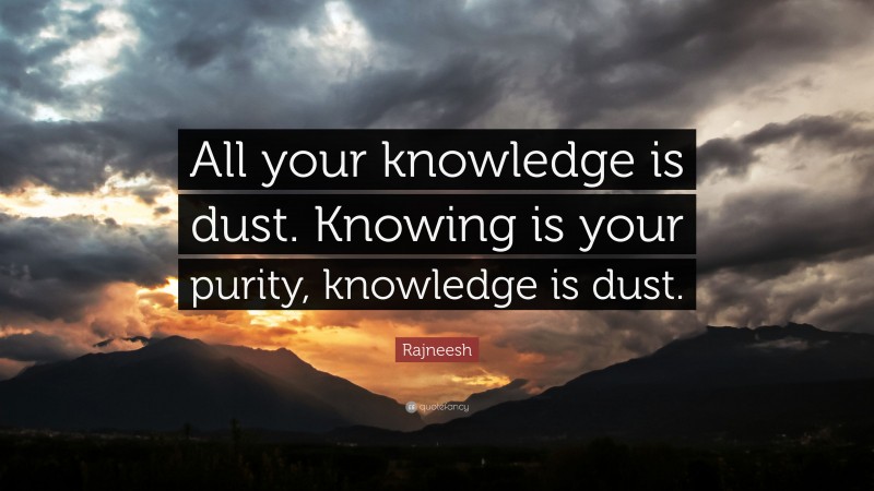 Rajneesh Quote: “All your knowledge is dust. Knowing is your purity, knowledge is dust.”