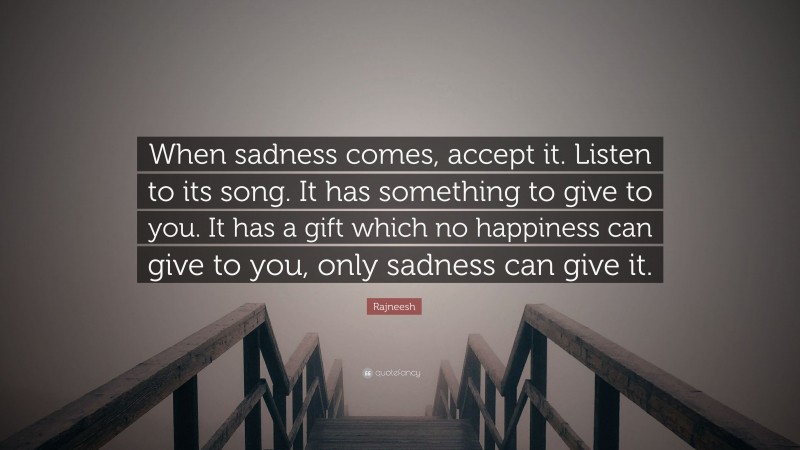 Rajneesh Quote: “When sadness comes, accept it. Listen to its song. It has something to give to you. It has a gift which no happiness can give to you, only sadness can give it.”