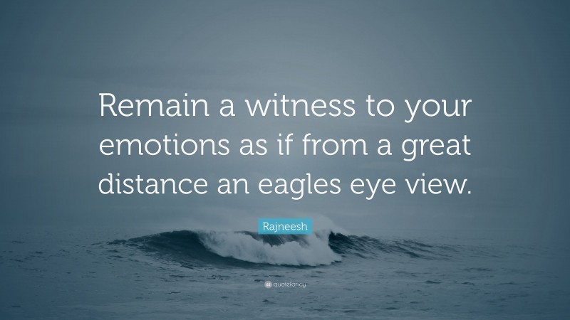 Rajneesh Quote: “Remain a witness to your emotions as if from a great distance an eagles eye view.”