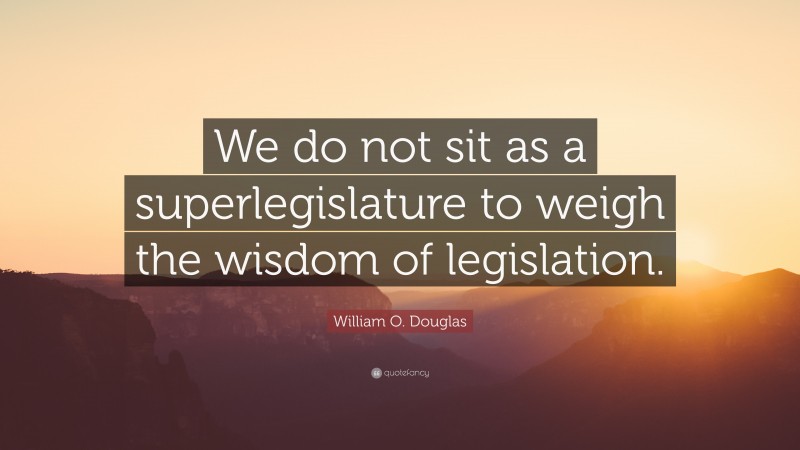 William O. Douglas Quote: “We do not sit as a superlegislature to weigh the wisdom of legislation.”