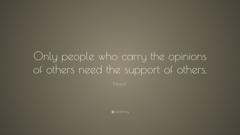 Rajneesh Quote: “Only people who carry the opinions of others need the support of others.”