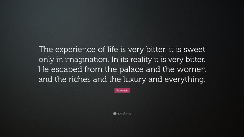 Rajneesh Quote: “The experience of life is very bitter. it is sweet only in imagination. In its reality it is very bitter. He escaped from the palace and the women and the riches and the luxury and everything.”