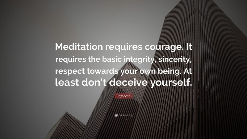 Rajneesh Quote: “Meditation requires courage. It requires the basic integrity, sincerity, respect towards your own being. At least don’t deceive yourself.”