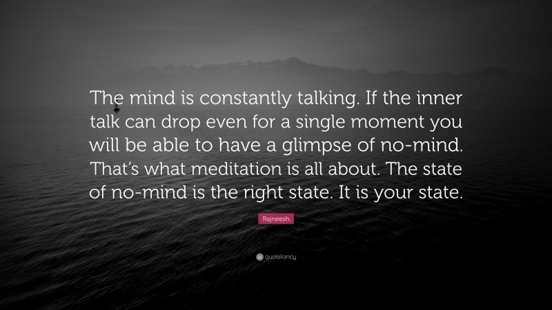 Rajneesh Quote: “The mind is constantly talking. If the inner talk can drop even for a single moment you will be able to have a glimpse of no-mind. That’s what meditation is all about. The state of no-mind is the right state. It is your state.”
