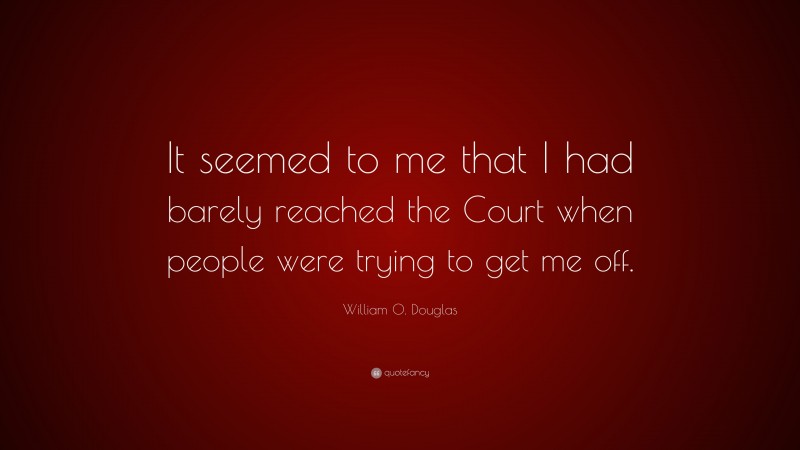 William O. Douglas Quote: “It seemed to me that I had barely reached the Court when people were trying to get me off.”