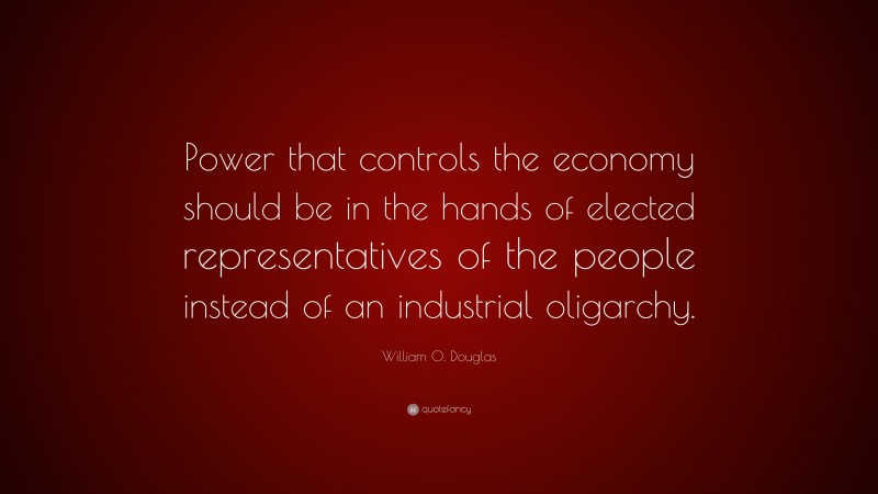 William O. Douglas Quote: “Power that controls the economy should be in the hands of elected representatives of the people instead of an industrial oligarchy.”