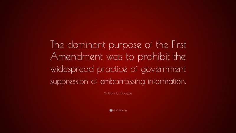 William O. Douglas Quote: “The dominant purpose of the First Amendment was to prohibit the widespread practice of government suppression of embarrassing information.”