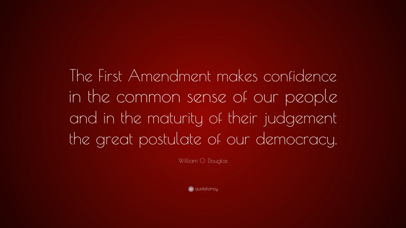 William O. Douglas Quote: “The First Amendment makes confidence in the common sense of our people and in the maturity of their judgement the great postulate of our democracy.”