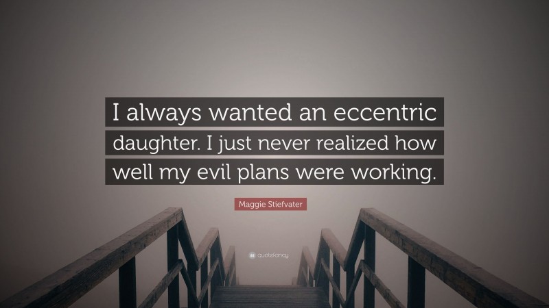 Maggie Stiefvater Quote: “I always wanted an eccentric daughter. I just never realized how well my evil plans were working.”
