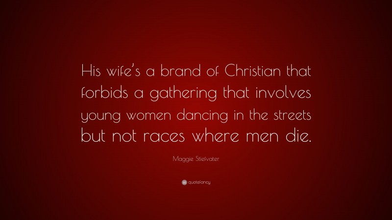 Maggie Stiefvater Quote: “His wife’s a brand of Christian that forbids a gathering that involves young women dancing in the streets but not races where men die.”