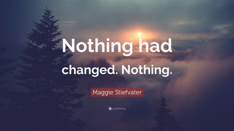 Maggie Stiefvater Quote: “Nothing had changed. Nothing.”
