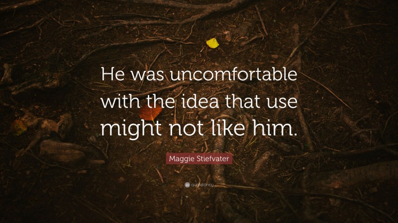 Maggie Stiefvater Quote: “He was uncomfortable with the idea that use might not like him.”