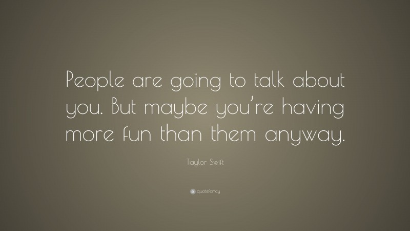 Taylor Swift Quote: “People are going to talk about you. But maybe you’re having more fun than them anyway.”