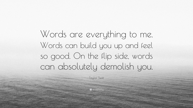 Taylor Swift Quote: “Words are everything to me. Words can build you up and feel so good. On the flip side, words can absolutely demolish you.”