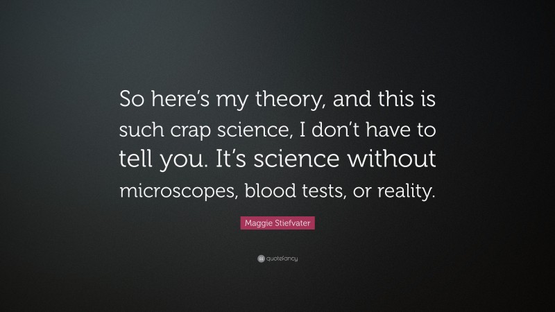 Maggie Stiefvater Quote: “So here’s my theory, and this is such crap science, I don’t have to tell you. It’s science without microscopes, blood tests, or reality.”